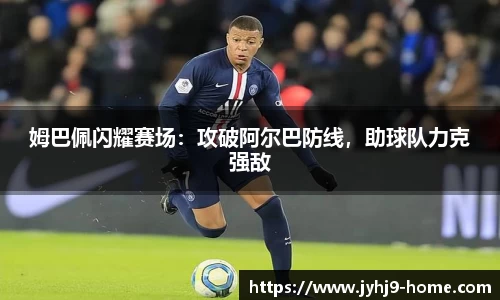 姆巴佩闪耀赛场：攻破阿尔巴防线，助球队力克强敌